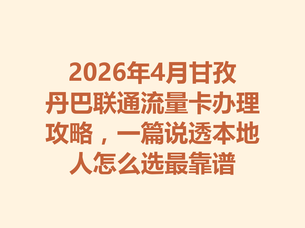 2026年4月甘孜丹巴联通流量卡办理攻略，一篇说透本地人怎么选最靠谱