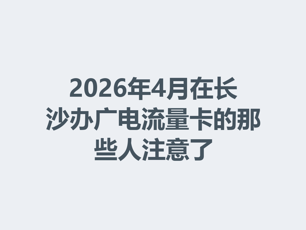 2026年4月在长沙办广电流量卡的那些人注意了