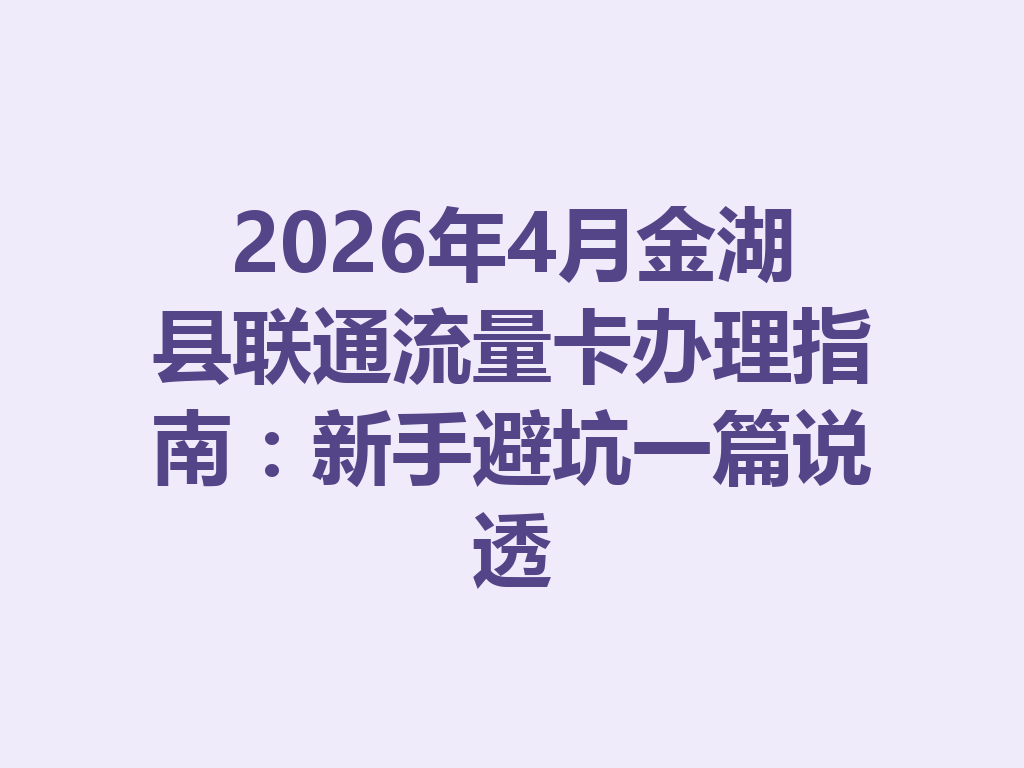2026年4月金湖县联通流量卡办理指南：新手避坑一篇说透