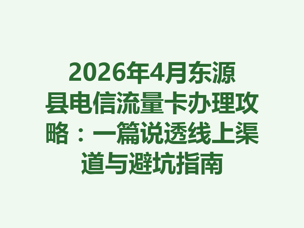 2026年4月东源县电信流量卡办理攻略：一篇说透线上渠道与避坑指南