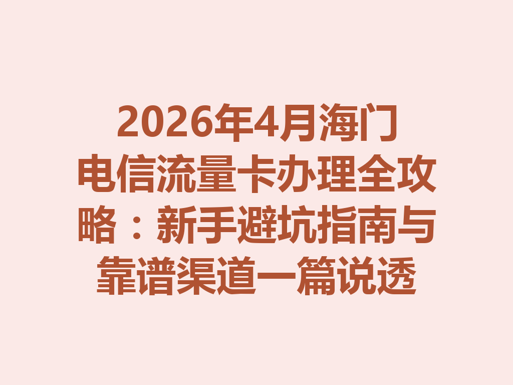 2026年4月海门电信流量卡办理全攻略：新手避坑指南与靠谱渠道一篇说透