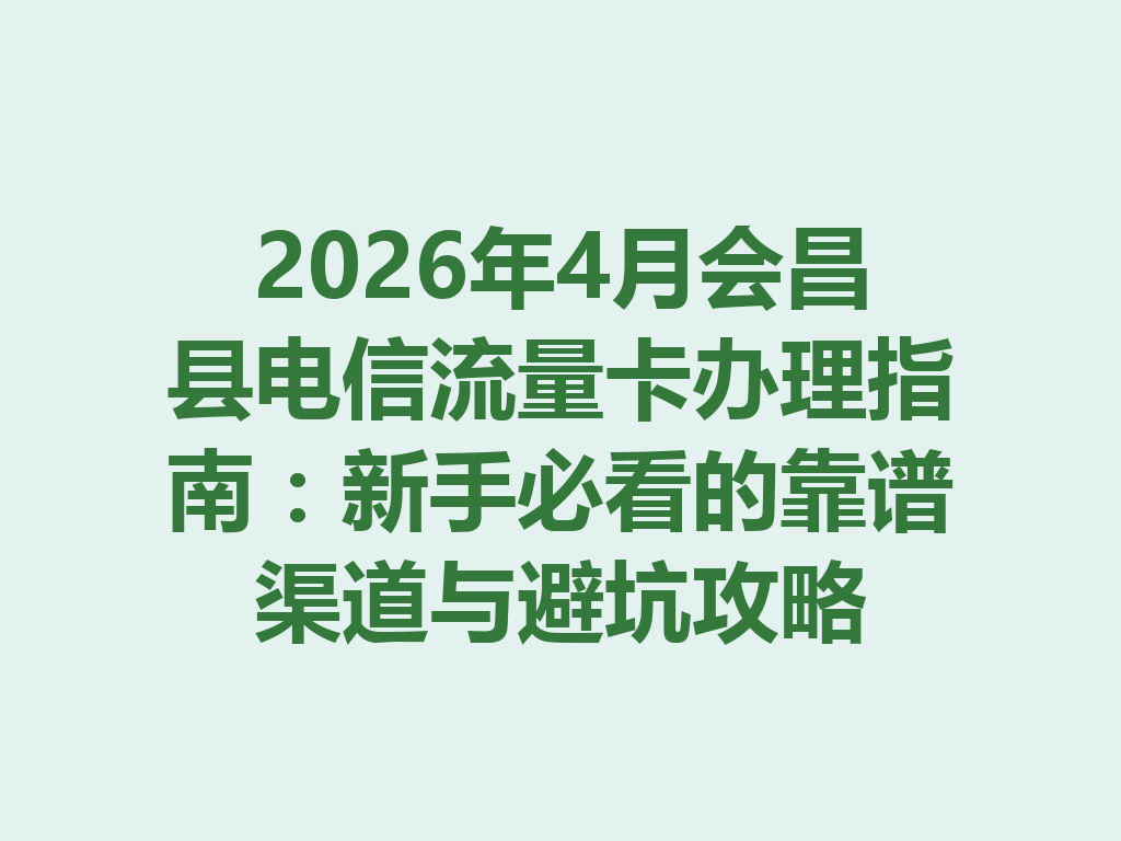 2026年4月会昌县电信流量卡办理指南：新手必看的靠谱渠道与避坑攻略