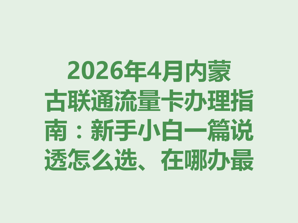 2026年4月内蒙古联通流量卡办理指南：新手小白一篇说透怎么选、在哪办最靠谱