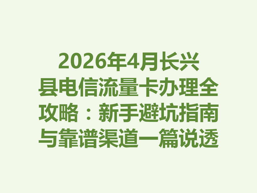 2026年4月长兴县电信流量卡办理全攻略：新手避坑指南与靠谱渠道一篇说透