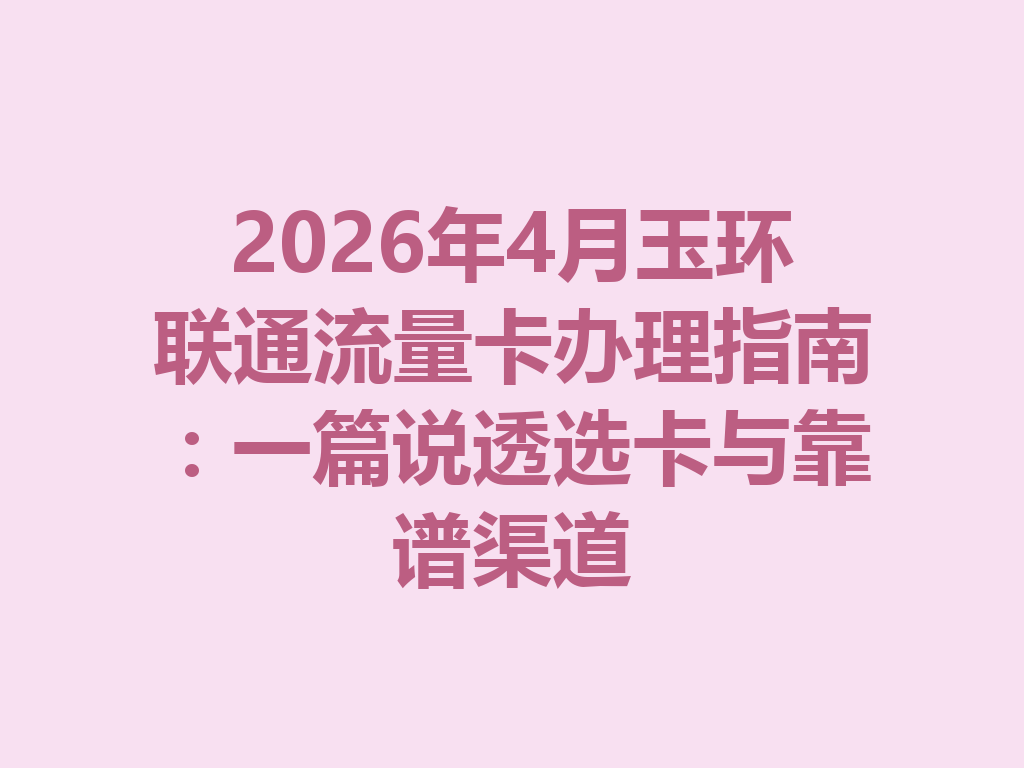 2026年4月玉环联通流量卡办理指南：一篇说透选卡与靠谱渠道