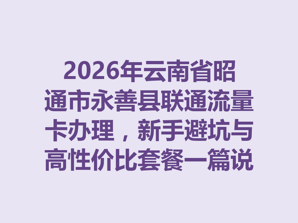2026年云南省昭通市永善县联通流量卡办理，新手避坑与高性价比套餐一篇说透