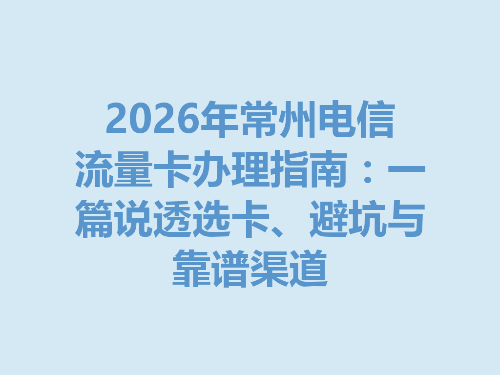 2026年常州电信流量卡办理指南：一篇说透选卡、避坑与靠谱渠道