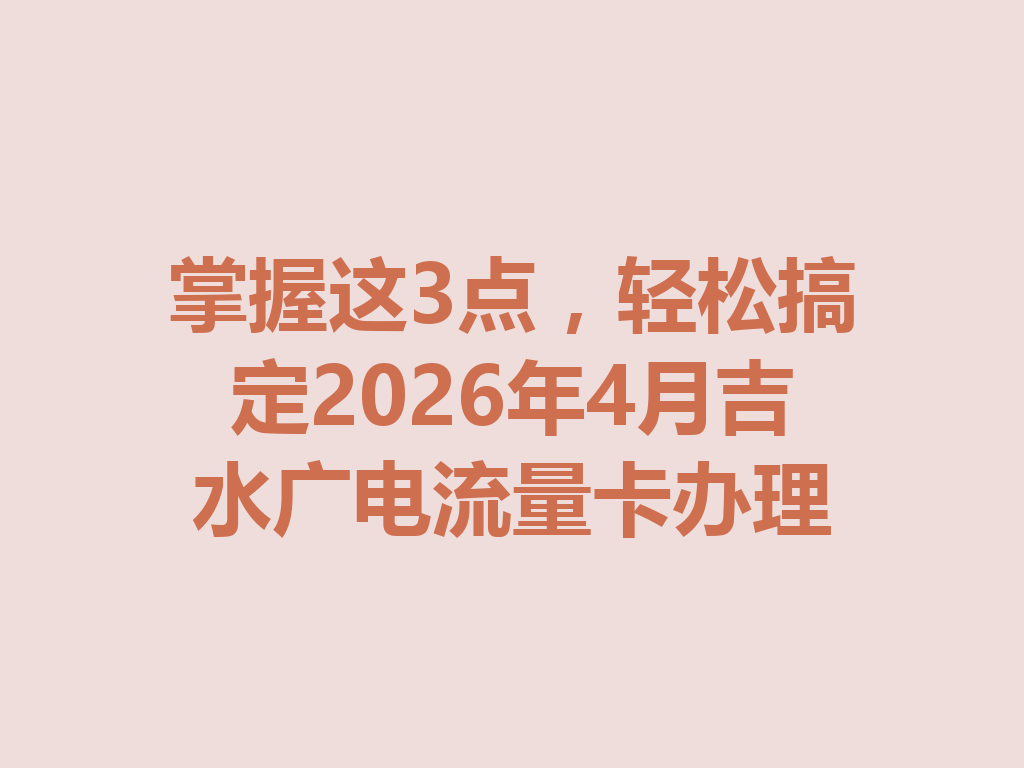 掌握这3点，轻松搞定2026年4月吉水广电流量卡办理