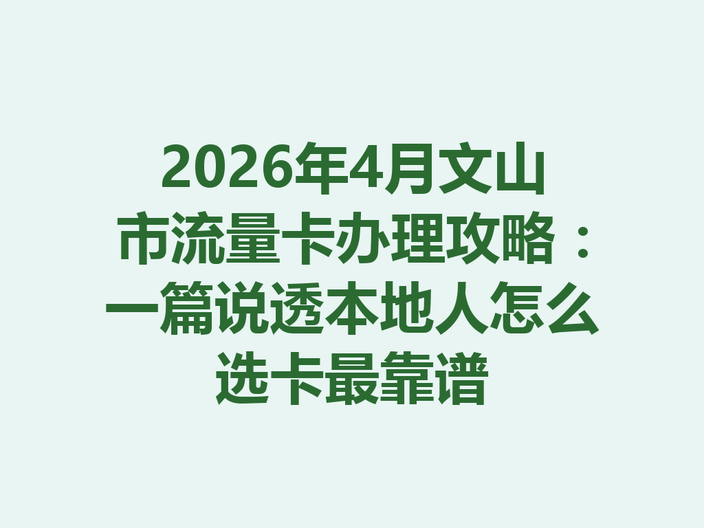 2026年4月文山市流量卡办理攻略：一篇说透本地人怎么选卡最靠谱