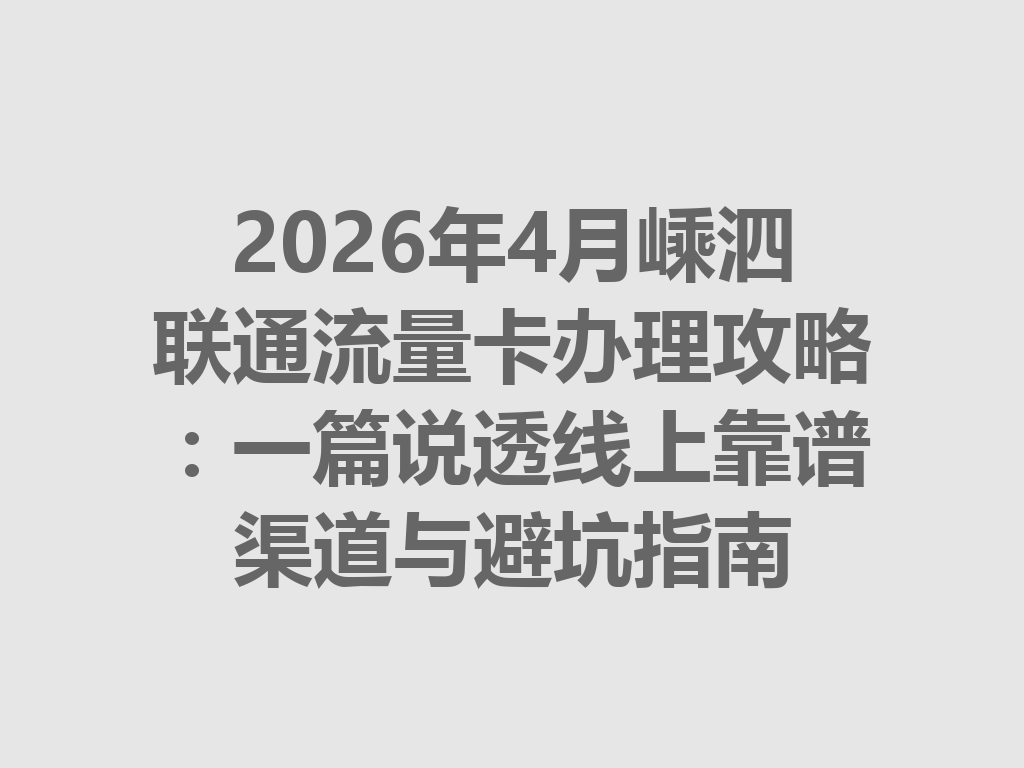 2026年4月嵊泗联通流量卡办理攻略：一篇说透线上靠谱渠道与避坑指南