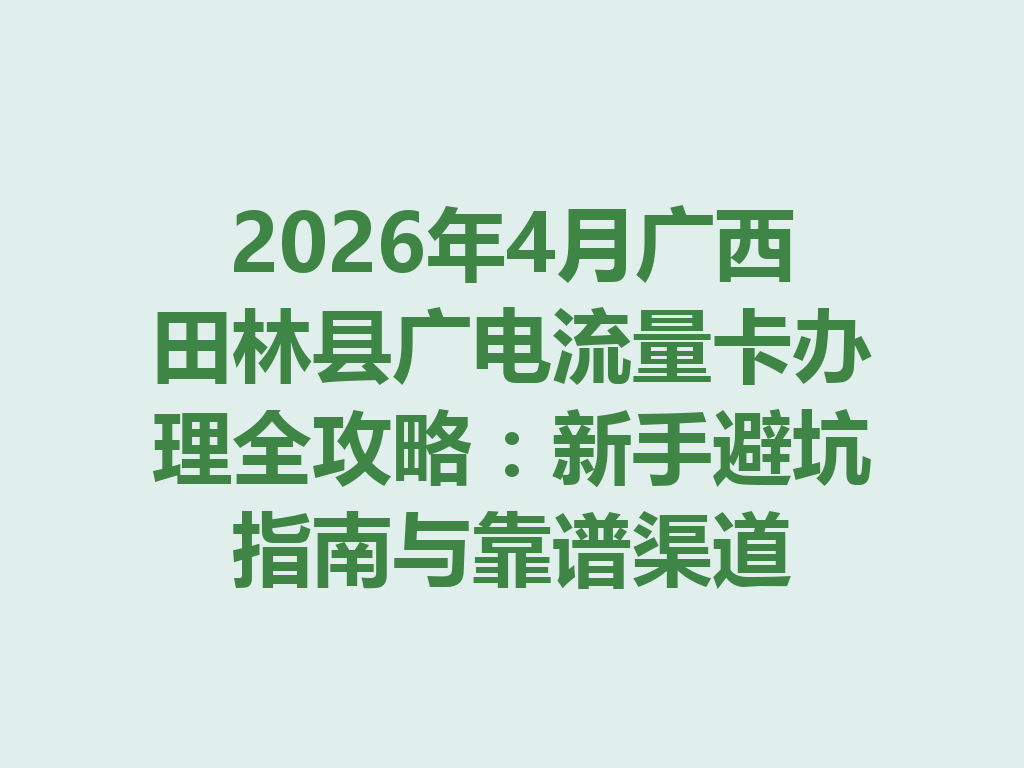 2026年4月广西田林县广电流量卡办理全攻略：新手避坑指南与靠谱渠道
