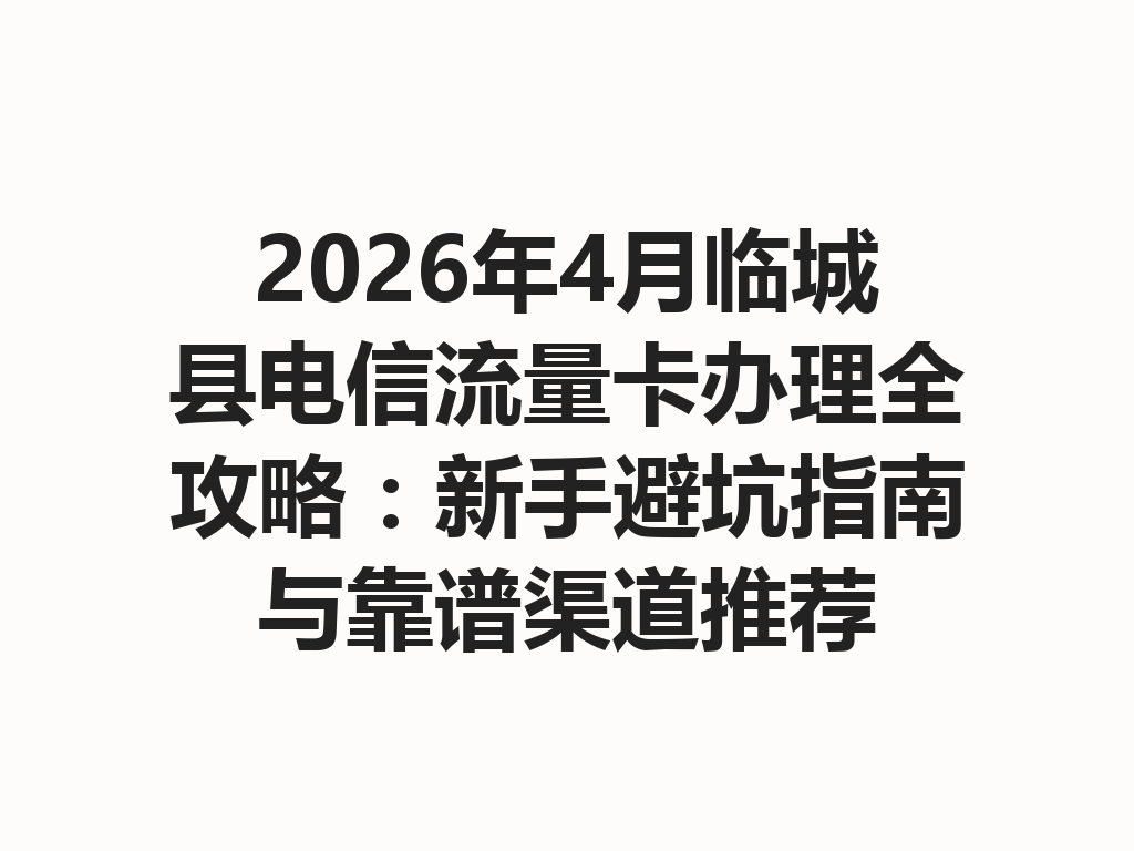 2026年4月临城县电信流量卡办理全攻略：新手避坑指南与靠谱渠道推荐