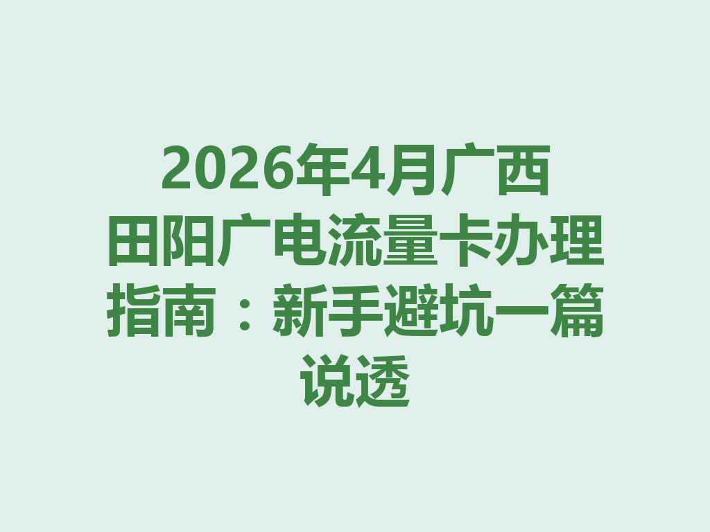 2026年4月广西田阳广电流量卡办理指南：新手避坑一篇说透