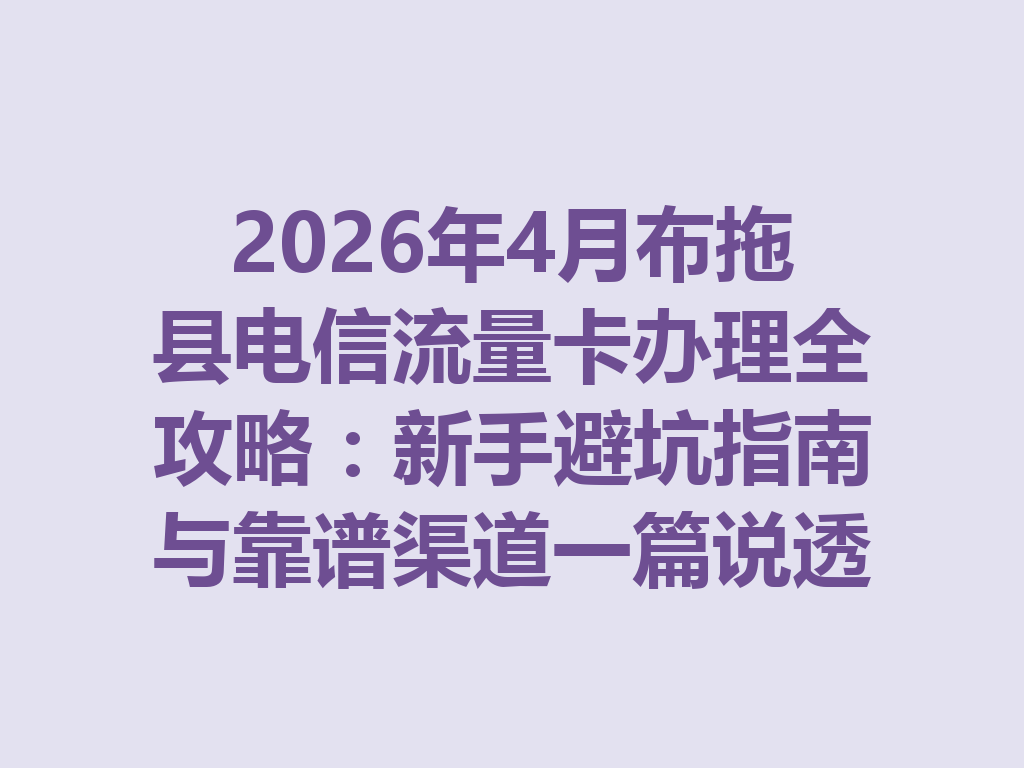 2026年4月布拖县电信流量卡办理全攻略：新手避坑指南与靠谱渠道一篇说透