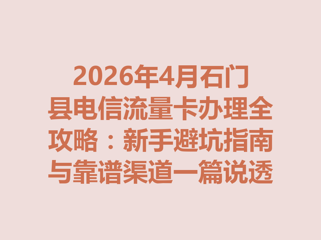 2026年4月石门县电信流量卡办理全攻略：新手避坑指南与靠谱渠道一篇说透