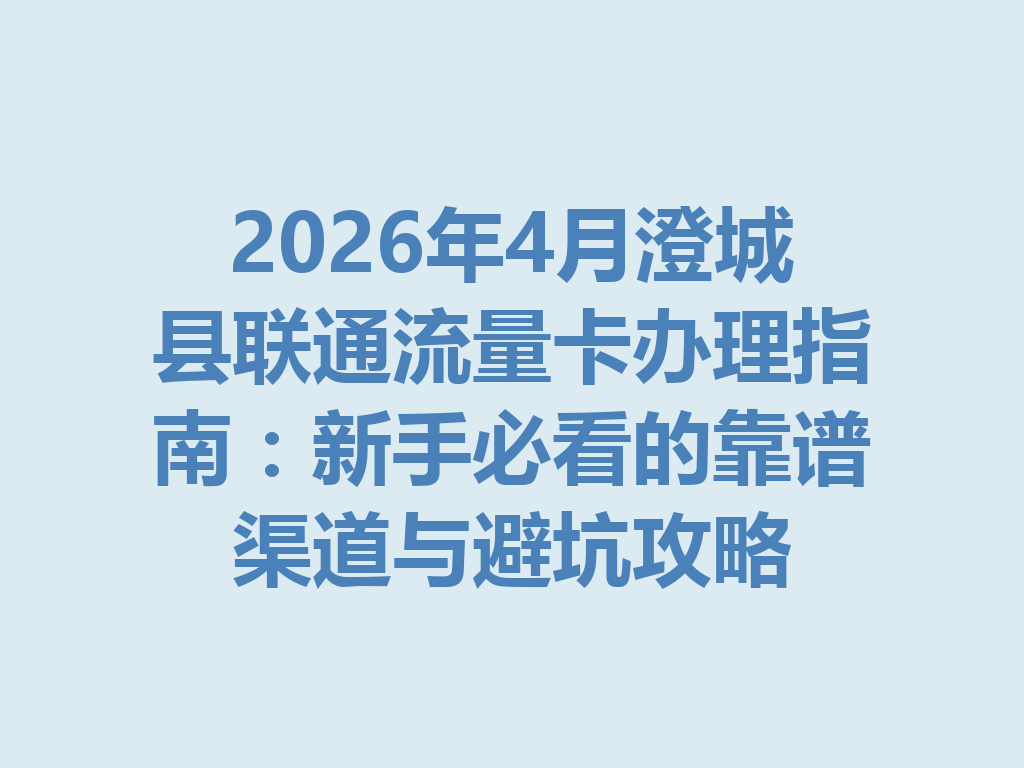2026年4月澄城县联通流量卡办理指南：新手必看的靠谱渠道与避坑攻略