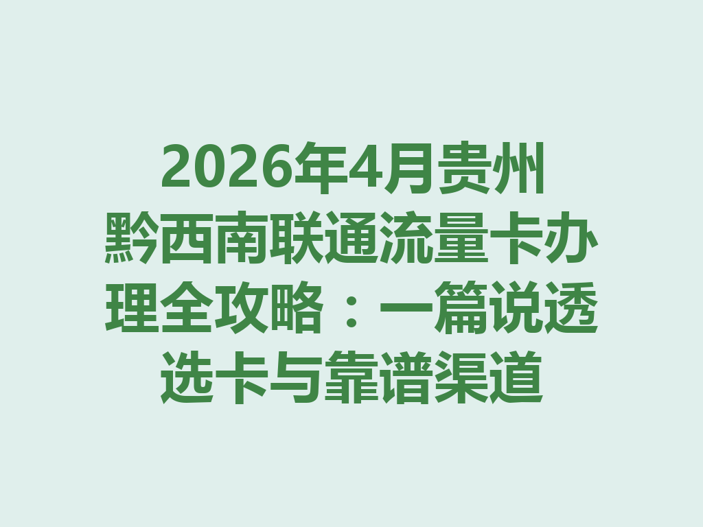 2026年4月贵州黔西南联通流量卡办理全攻略：一篇说透选卡与靠谱渠道