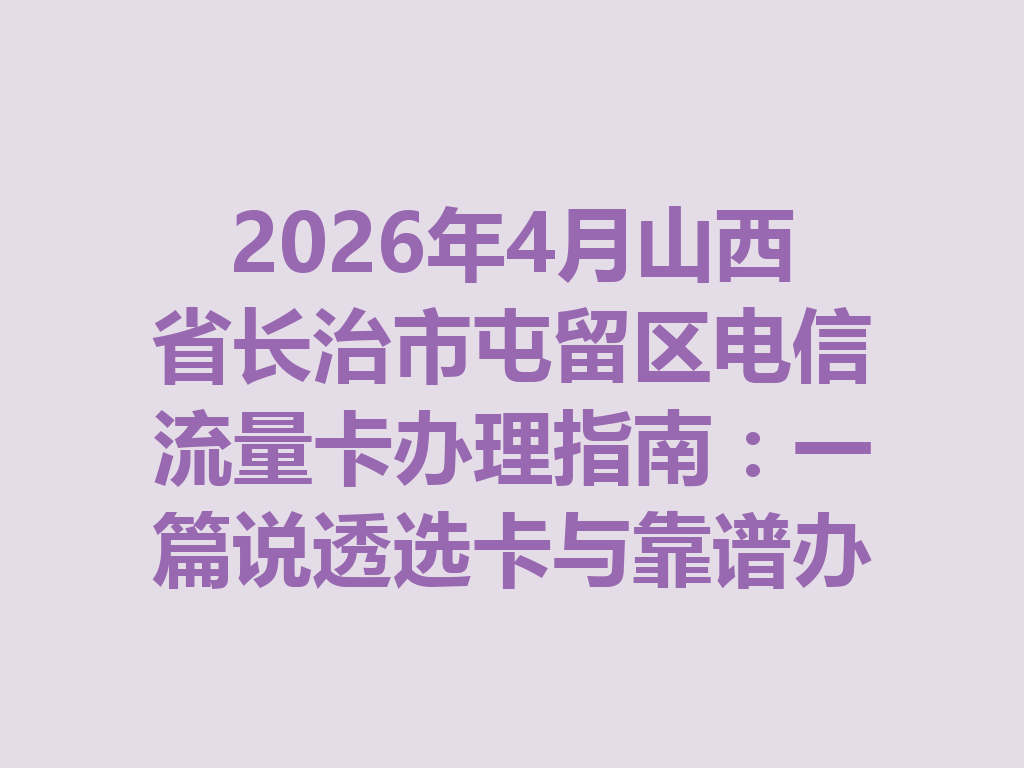 2026年4月山西省长治市屯留区电信流量卡办理指南：一篇说透选卡与靠谱办理全流程