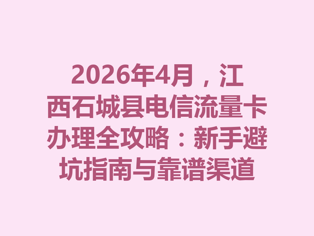 2026年4月，江西石城县电信流量卡办理全攻略：新手避坑指南与靠谱渠道