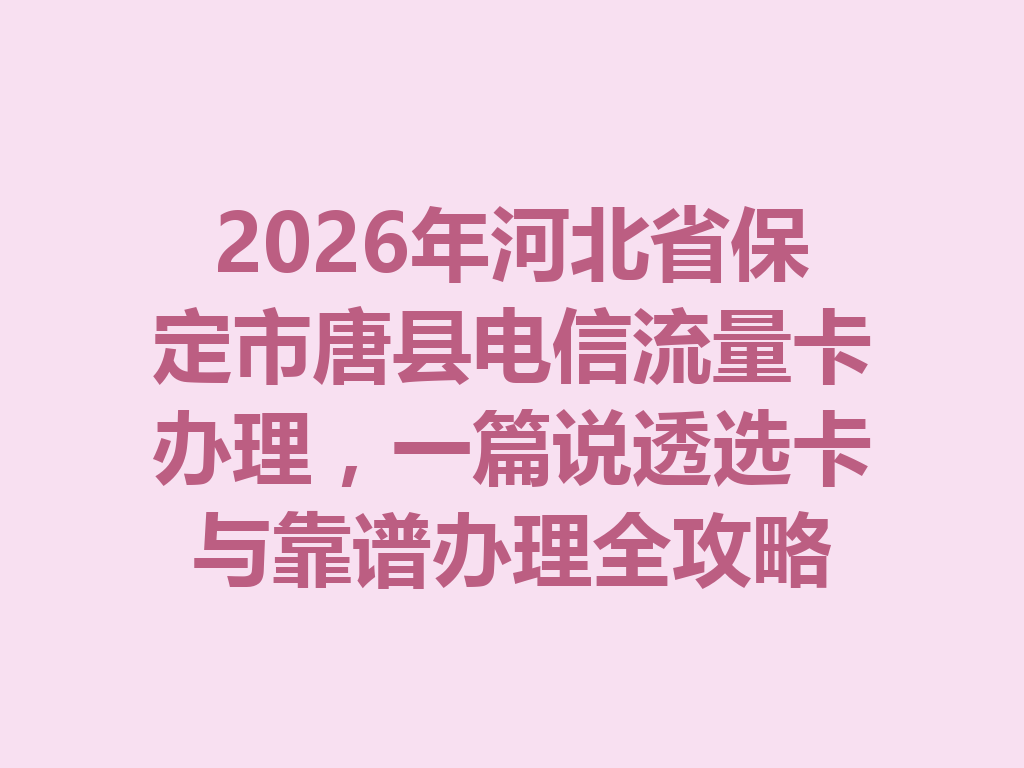 2026年河北省保定市唐县电信流量卡办理，一篇说透选卡与靠谱办理全攻略