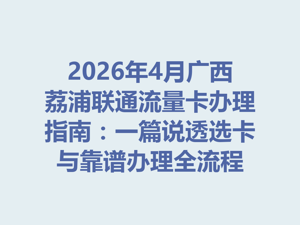 2026年4月广西荔浦联通流量卡办理指南：一篇说透选卡与靠谱办理全流程
