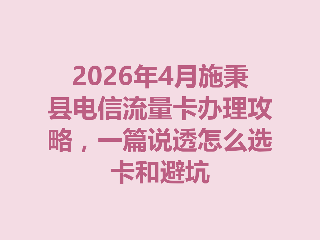 2026年4月施秉县电信流量卡办理攻略，一篇说透怎么选卡和避坑