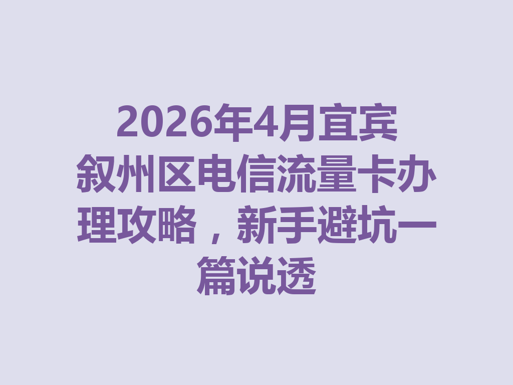 2026年4月宜宾叙州区电信流量卡办理攻略，新手避坑一篇说透