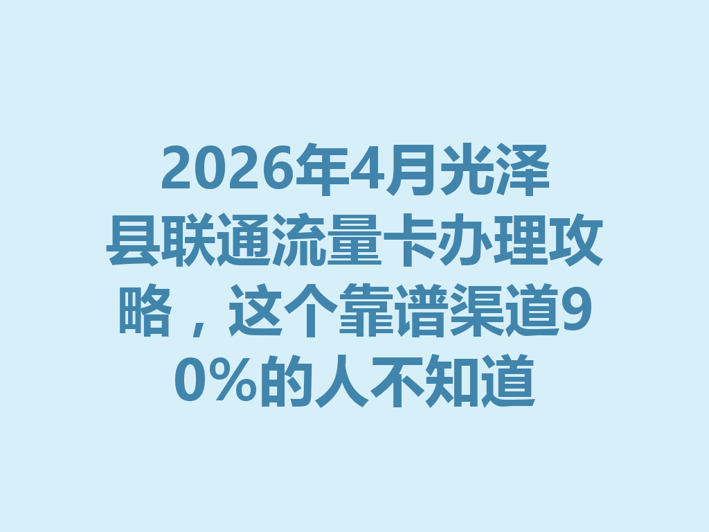 2026年4月光泽县联通流量卡办理攻略，这个靠谱渠道90%的人不知道