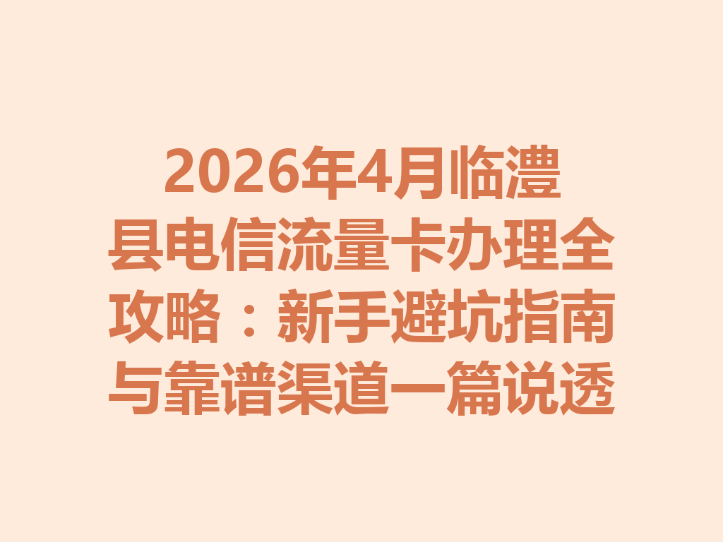 2026年4月临澧县电信流量卡办理全攻略：新手避坑指南与靠谱渠道一篇说透