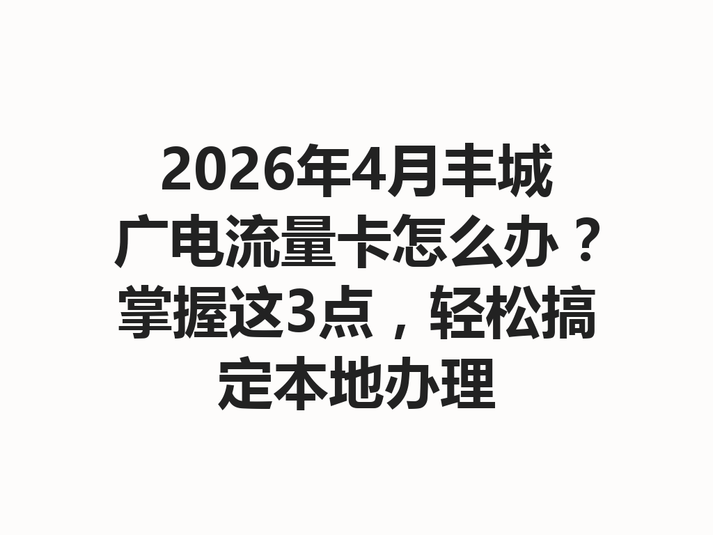 2026年4月丰城广电流量卡怎么办？掌握这3点，轻松搞定本地办理
