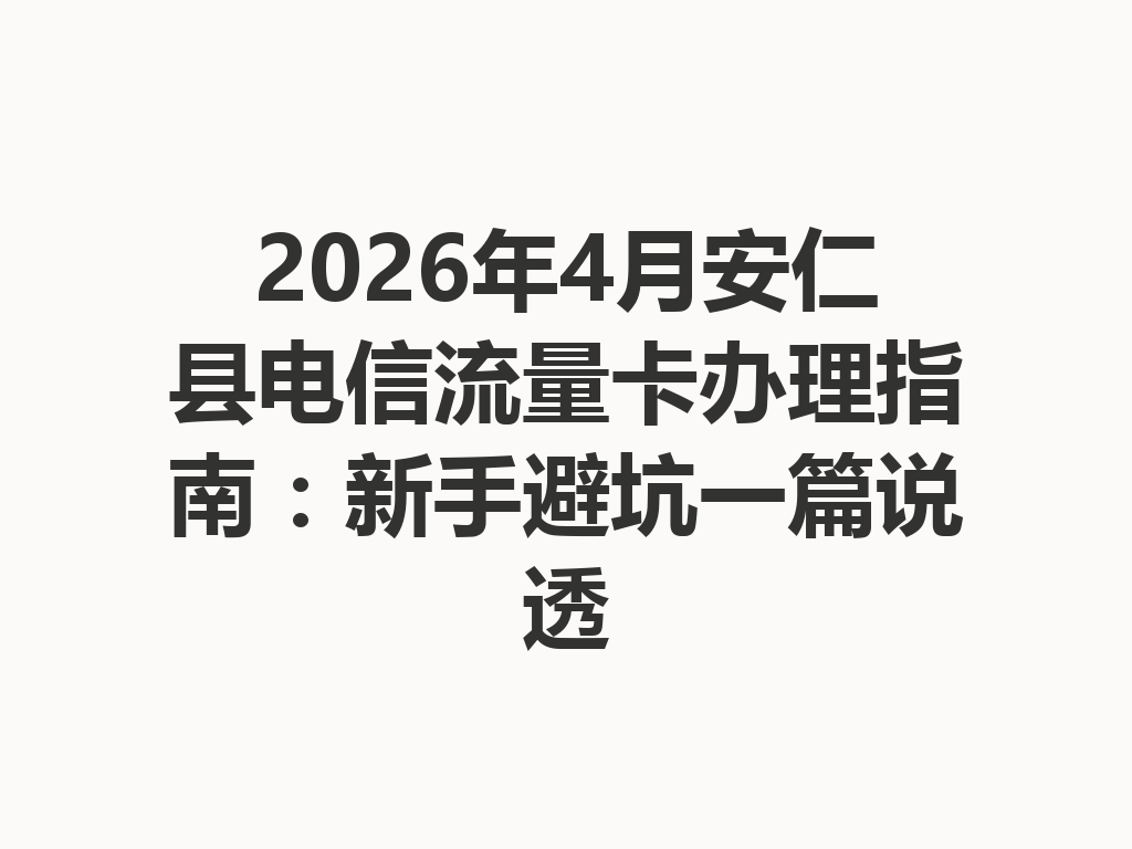 2026年4月安仁县电信流量卡办理指南：新手避坑一篇说透