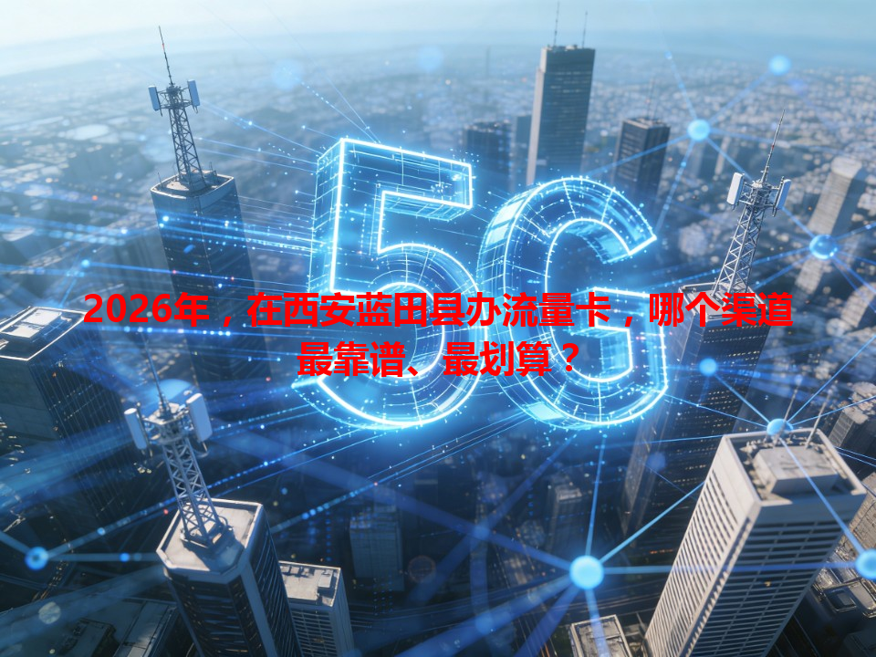 2026年，在西安蓝田县办流量卡，哪个渠道最靠谱、最划算？