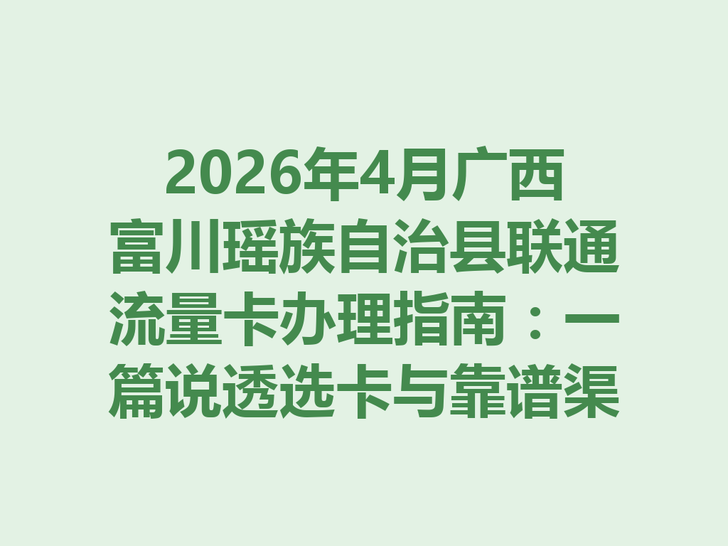 2026年4月广西富川瑶族自治县联通流量卡办理指南：一篇说透选卡与靠谱渠道