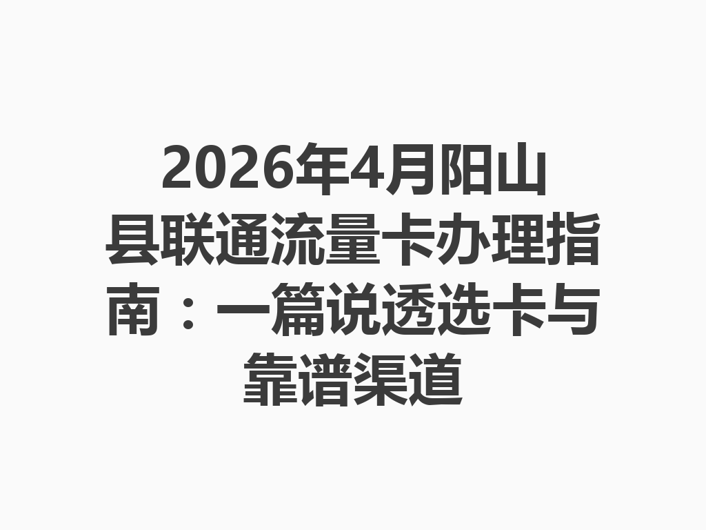 2026年4月阳山县联通流量卡办理指南：一篇说透选卡与靠谱渠道