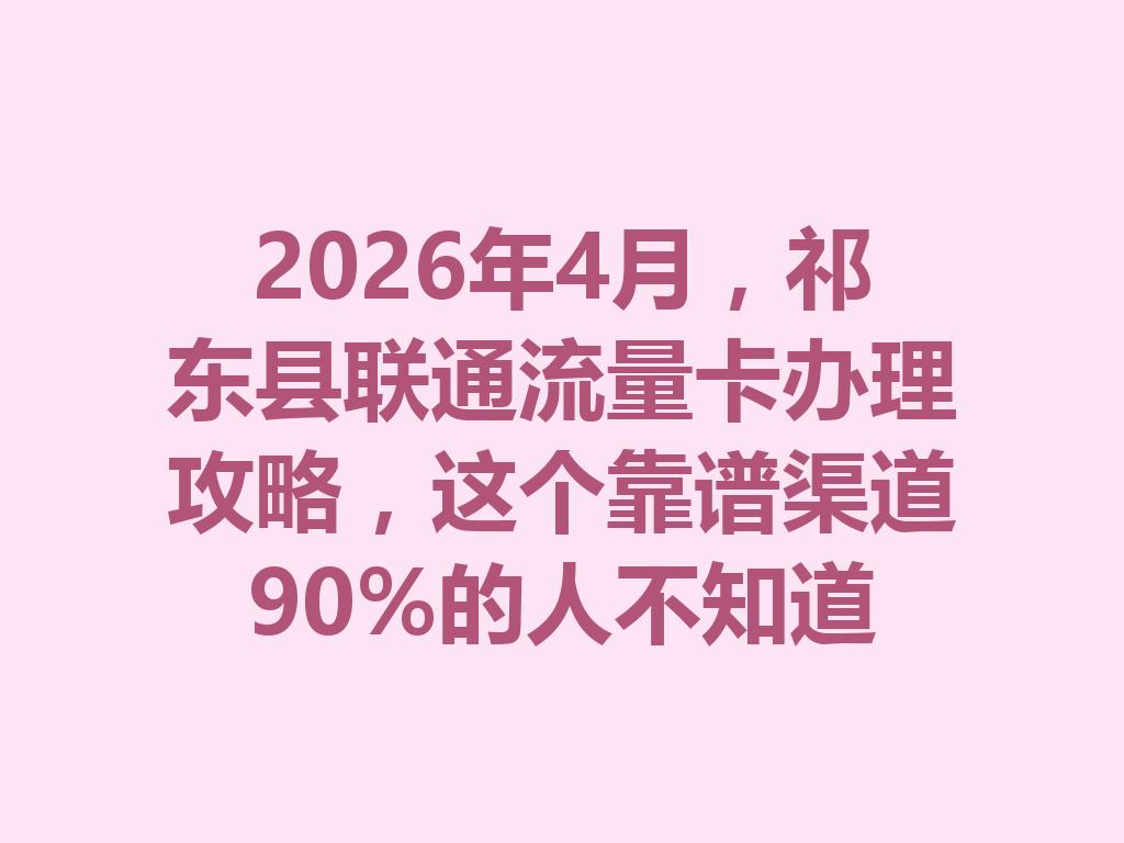 2026年4月，祁东县联通流量卡办理攻略，这个靠谱渠道90%的人不知道