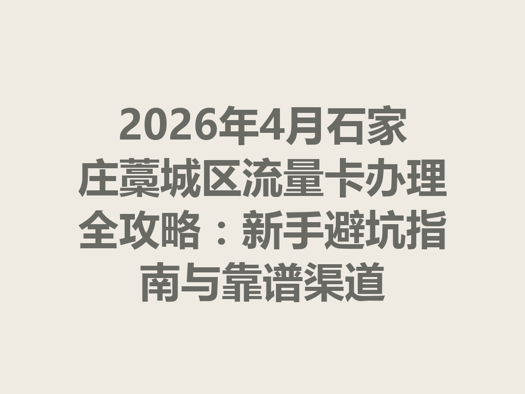 2026年4月石家庄藁城区流量卡办理全攻略：新手避坑指南与靠谱渠道