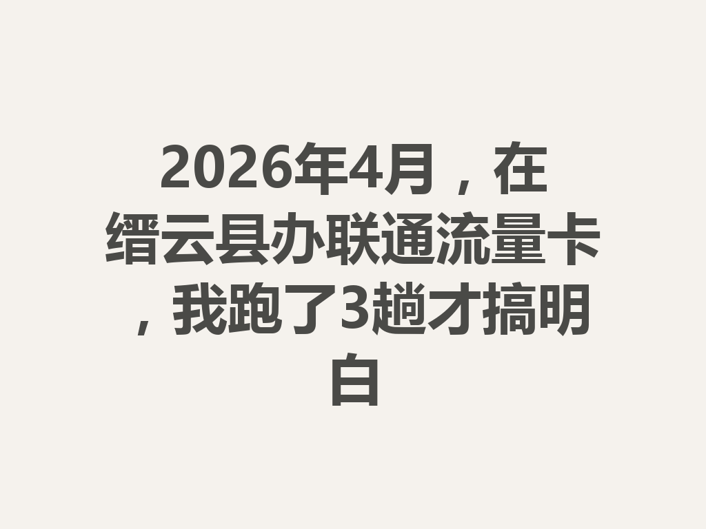 2026年4月，在缙云县办联通流量卡，我跑了3趟才搞明白