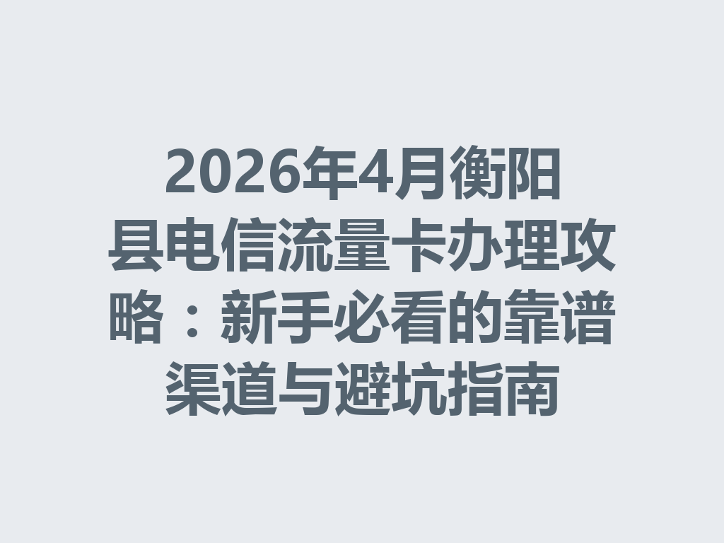 2026年4月衡阳县电信流量卡办理攻略：新手必看的靠谱渠道与避坑指南
