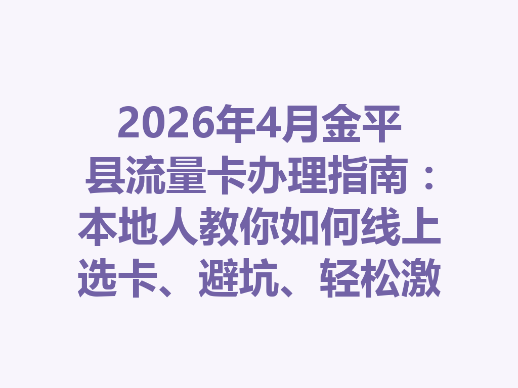 2026年4月金平县流量卡办理指南：本地人教你如何线上选卡、避坑、轻松激活