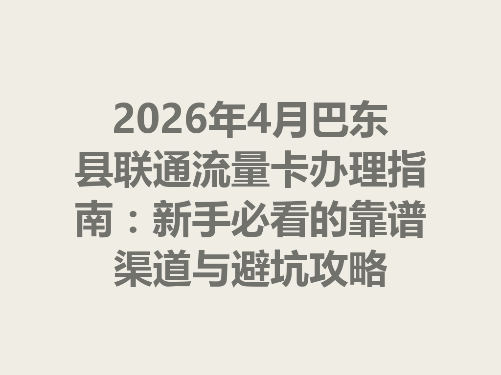 2026年4月巴东县联通流量卡办理指南：新手必看的靠谱渠道与避坑攻略