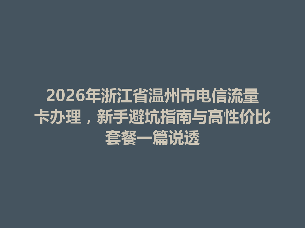 2026年浙江省温州市电信流量卡办理，新手避坑指南与高性价比套餐一篇说透