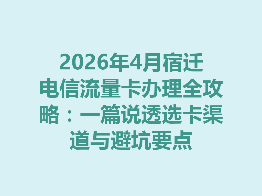 2026年4月宿迁电信流量卡办理全攻略：一篇说透选卡渠道与避坑要点