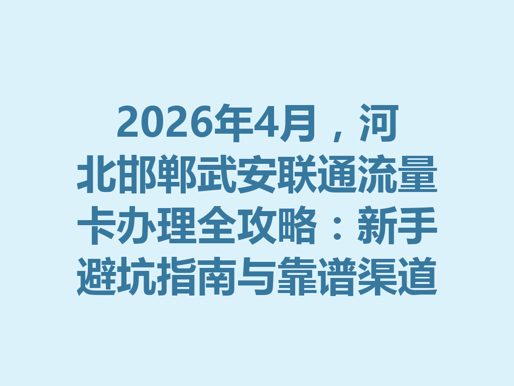 2026年4月，河北邯郸武安联通流量卡办理全攻略：新手避坑指南与靠谱渠道