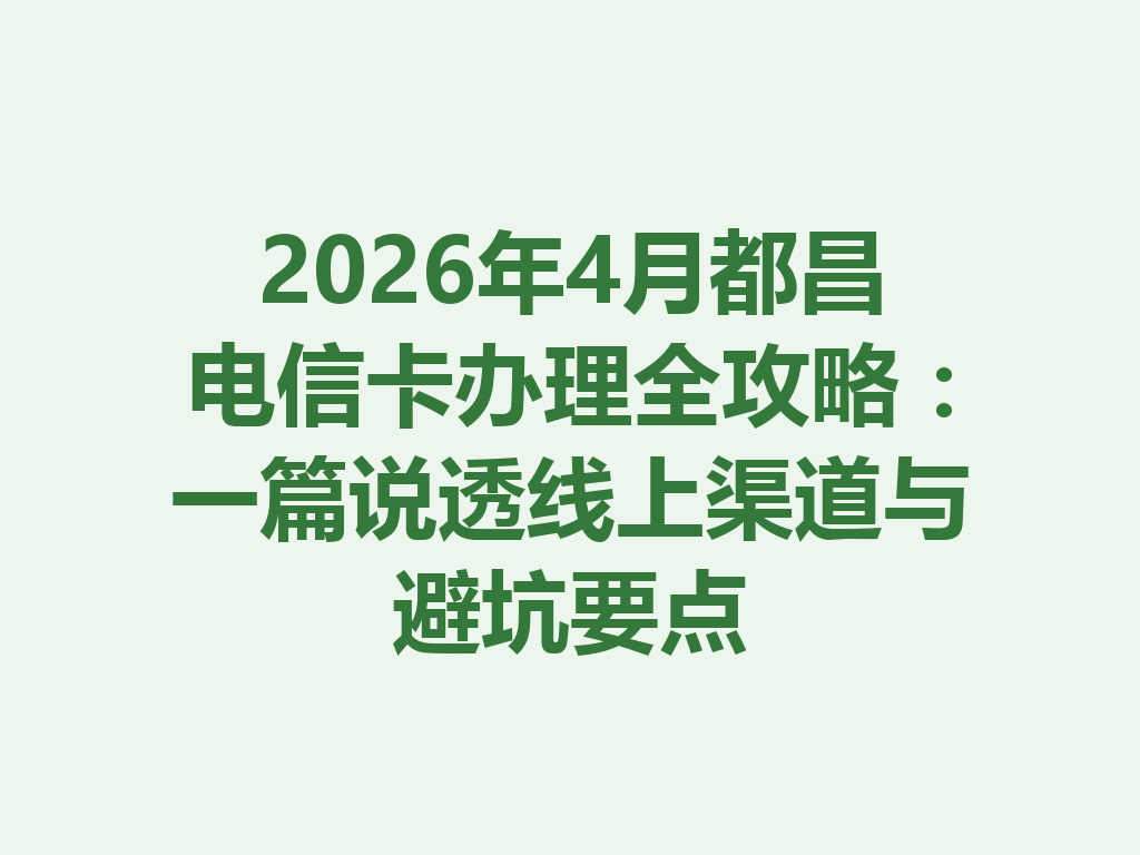 2026年4月都昌电信卡办理全攻略：一篇说透线上渠道与避坑要点