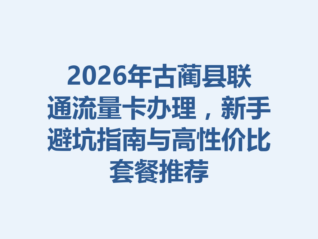 2026年古蔺县联通流量卡办理，新手避坑指南与高性价比套餐推荐