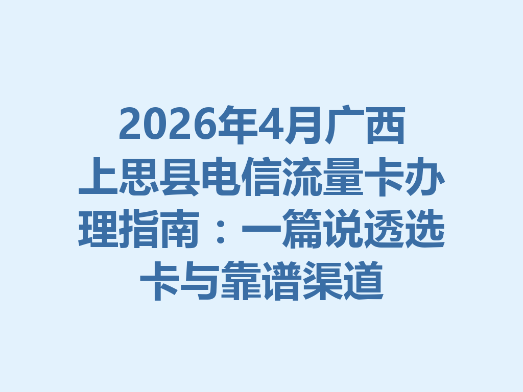 2026年4月广西上思县电信流量卡办理指南：一篇说透选卡与靠谱渠道