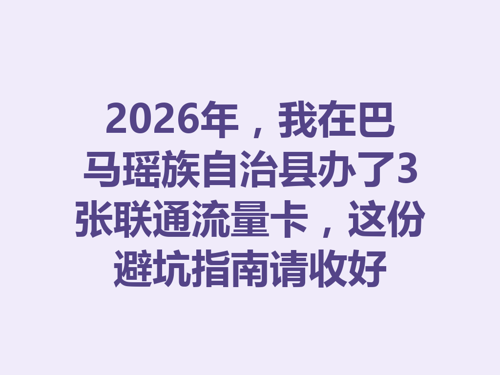 2026年，我在巴马瑶族自治县办了3张联通流量卡，这份避坑指南请收好