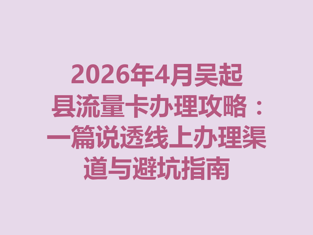 2026年4月吴起县流量卡办理攻略：一篇说透线上办理渠道与避坑指南
