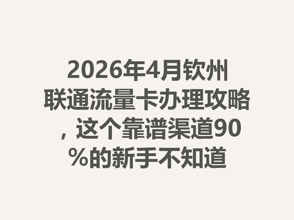 2026年4月钦州联通流量卡办理攻略，这个靠谱渠道90%的新手不知道