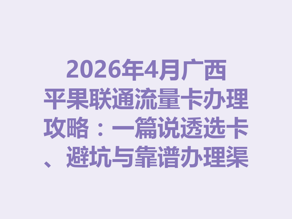 2026年4月广西平果联通流量卡办理攻略：一篇说透选卡、避坑与靠谱办理渠道